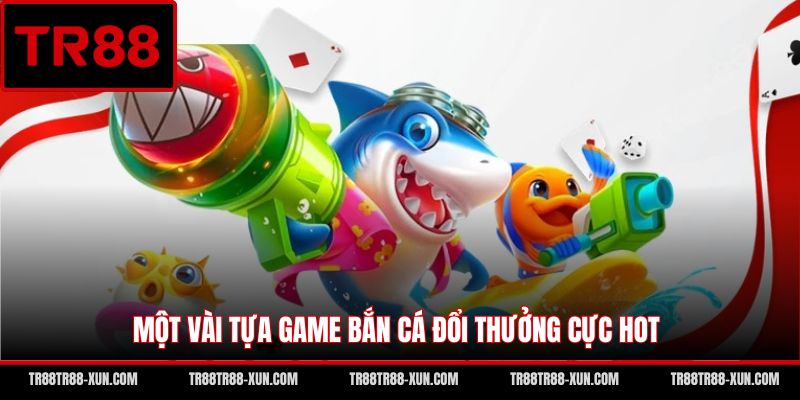 Một vài tựa game bắn cá đổi thưởng cực hot
