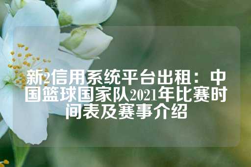 新2信用系统平台出租：中国篮球国家队2021年比赛时间表及赛事介绍-第1张图片-皇冠信用盘出租